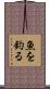 魚を釣る Scroll